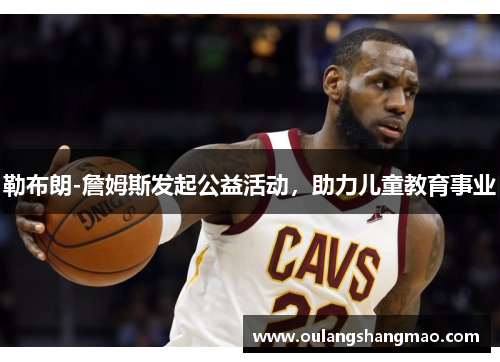勒布朗-詹姆斯发起公益活动，助力儿童教育事业