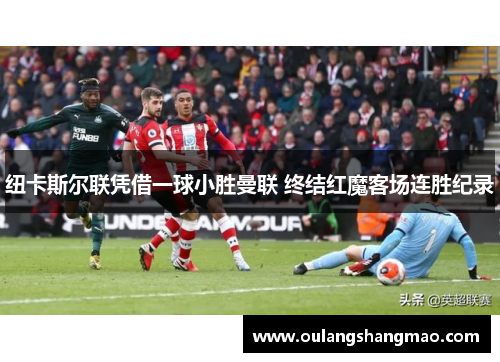纽卡斯尔联凭借一球小胜曼联 终结红魔客场连胜纪录