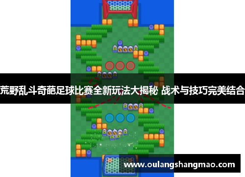 荒野乱斗奇葩足球比赛全新玩法大揭秘 战术与技巧完美结合