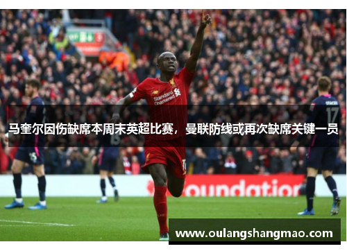 马奎尔因伤缺席本周末英超比赛，曼联防线或再次缺席关键一员