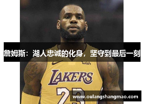 詹姆斯：湖人忠诚的化身，坚守到最后一刻