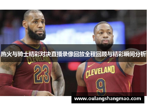 热火与骑士精彩对决直播录像回放全程回顾与精彩瞬间分析