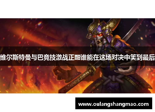 维尔斯特曼与巴竞技激战正酣谁能在这场对决中笑到最后