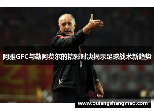 阿雅GFC与勒阿费尔的精彩对决揭示足球战术新趋势