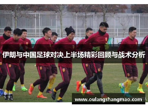 伊朗与中国足球对决上半场精彩回顾与战术分析