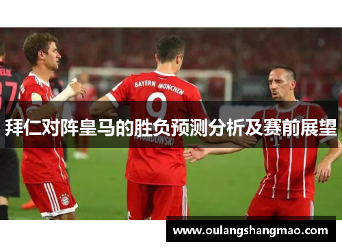 拜仁对阵皇马的胜负预测分析及赛前展望