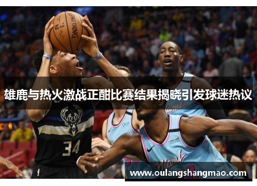 雄鹿与热火激战正酣比赛结果揭晓引发球迷热议