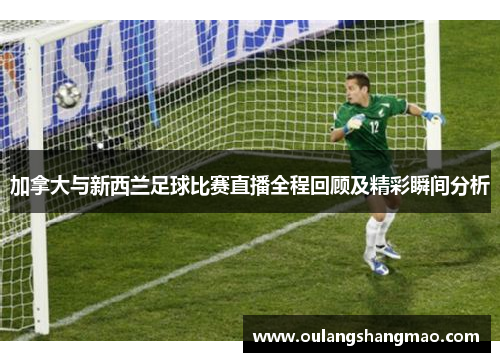 加拿大与新西兰足球比赛直播全程回顾及精彩瞬间分析