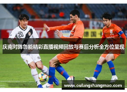 庆南对阵鲁能精彩直播视频回放与赛后分析全方位呈现